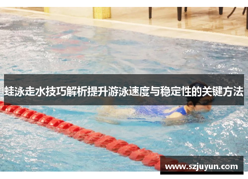 蛙泳走水技巧解析提升游泳速度与稳定性的关键方法