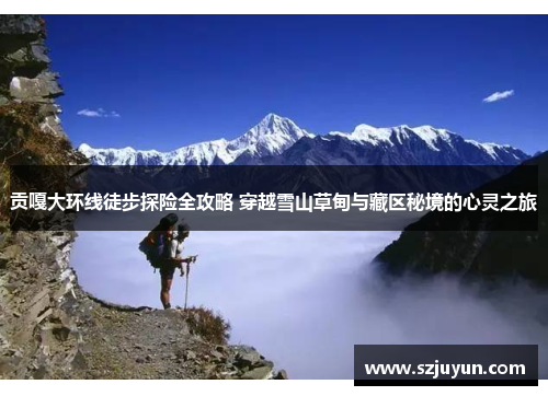 贡嘎大环线徒步探险全攻略 穿越雪山草甸与藏区秘境的心灵之旅