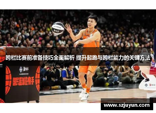 跨栏比赛前准备技巧全面解析 提升起跑与跨栏能力的关键方法