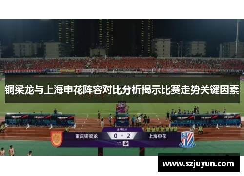 铜梁龙与上海申花阵容对比分析揭示比赛走势关键因素