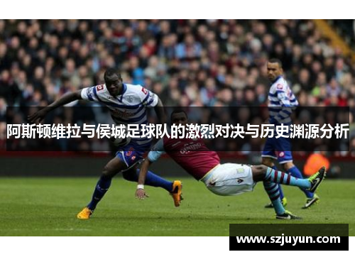 阿斯顿维拉与侯城足球队的激烈对决与历史渊源分析