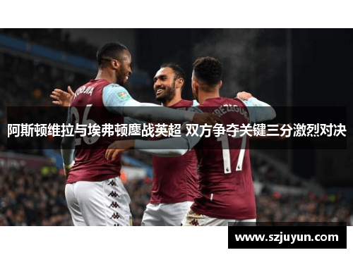 阿斯顿维拉与埃弗顿鏖战英超 双方争夺关键三分激烈对决